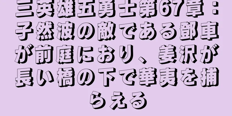 三英雄五勇士第67章：子然波の敵である鄧車が前庭におり、姜沢が長い橋の下で華夷を捕らえる