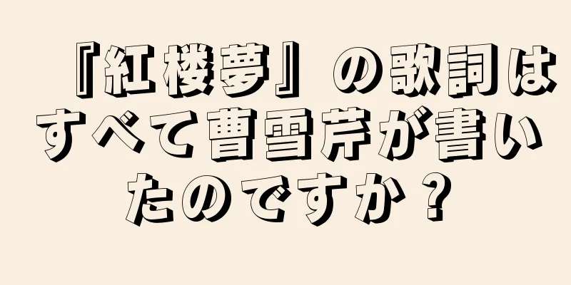 『紅楼夢』の歌詞はすべて曹雪芹が書いたのですか？