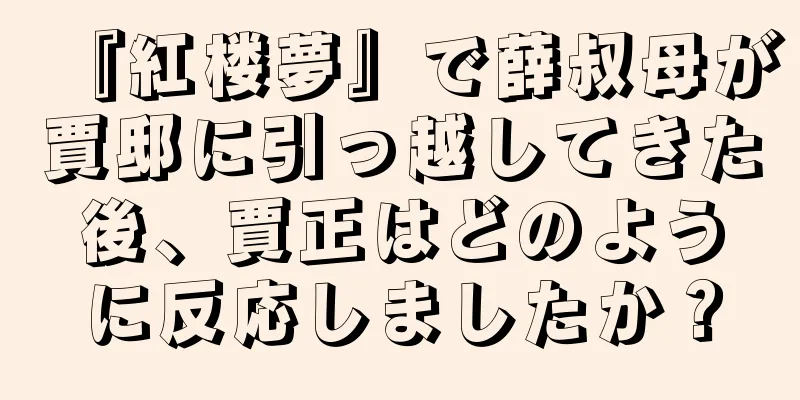 『紅楼夢』で薛叔母が賈邸に引っ越してきた後、賈正はどのように反応しましたか？