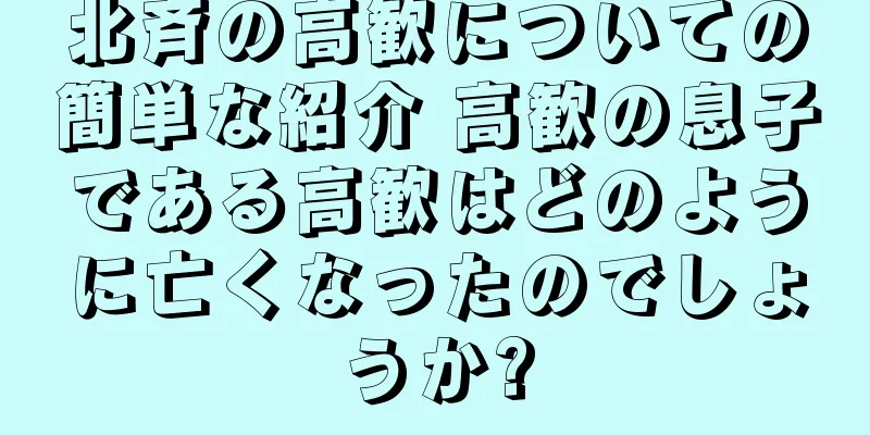 北斉の高歓についての簡単な紹介 高歓の息子である高歓はどのように亡くなったのでしょうか?