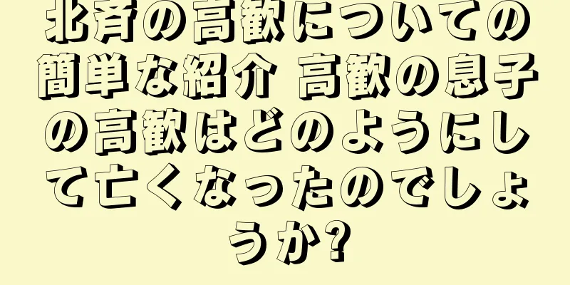 北斉の高歓についての簡単な紹介 高歓の息子の高歓はどのようにして亡くなったのでしょうか?