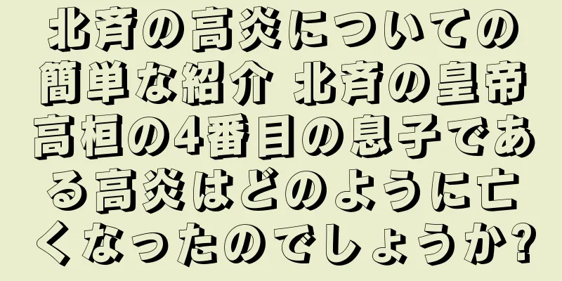 北斉の高炎についての簡単な紹介 北斉の皇帝高桓の4番目の息子である高炎はどのように亡くなったのでしょうか?