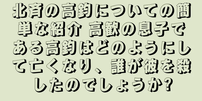 北斉の高鈞についての簡単な紹介 高歓の息子である高鈞はどのようにして亡くなり、誰が彼を殺したのでしょうか?