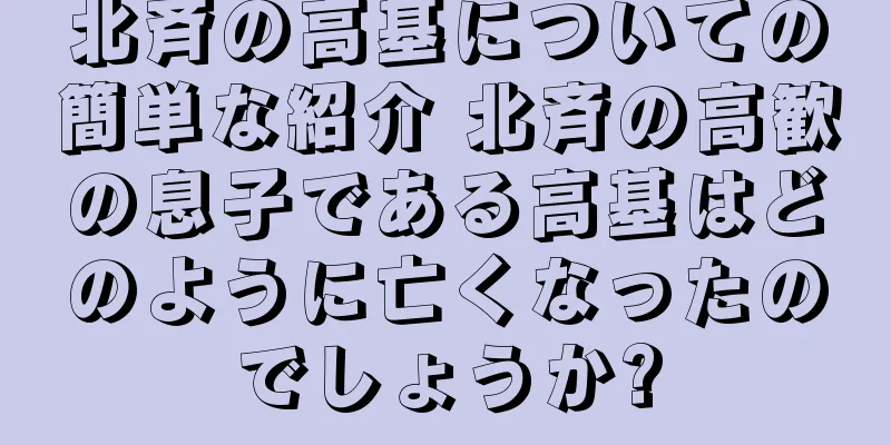 北斉の高基についての簡単な紹介 北斉の高歓の息子である高基はどのように亡くなったのでしょうか?