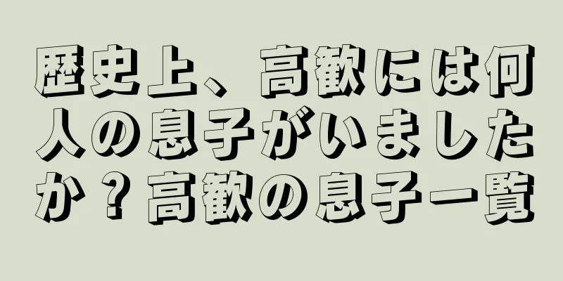歴史上、高歓には何人の息子がいましたか？高歓の息子一覧