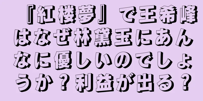 『紅楼夢』で王希峰はなぜ林黛玉にあんなに優しいのでしょうか？利益が出る？
