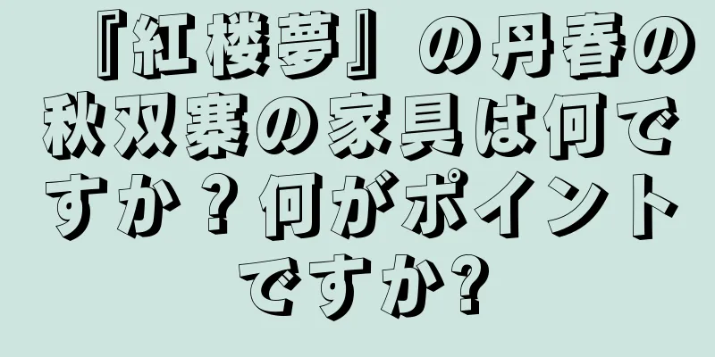『紅楼夢』の丹春の秋双寨の家具は何ですか？何がポイントですか?