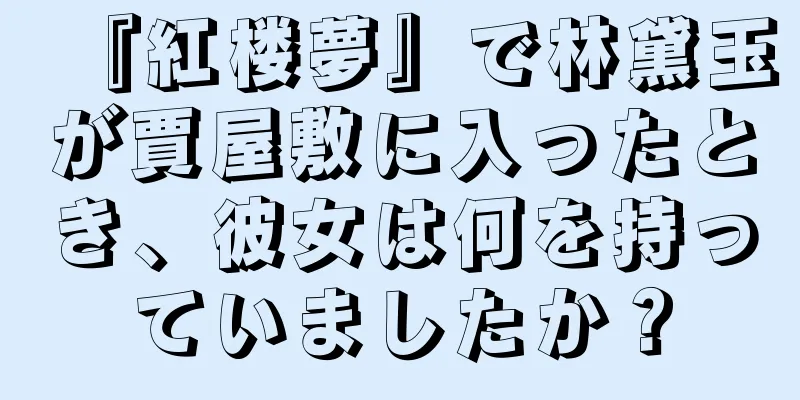 『紅楼夢』で林黛玉が賈屋敷に入ったとき、彼女は何を持っていましたか？