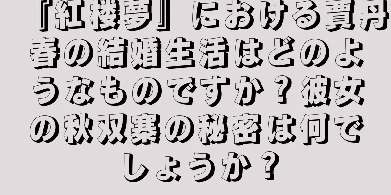 『紅楼夢』における賈丹春の結婚生活はどのようなものですか？彼女の秋双寨の秘密は何でしょうか？
