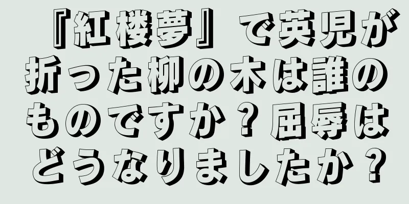 『紅楼夢』で英児が折った柳の木は誰のものですか？屈辱はどうなりましたか？