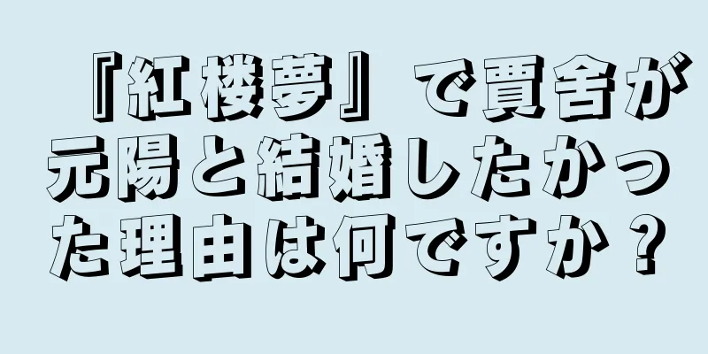 『紅楼夢』で賈舍が元陽と結婚したかった理由は何ですか？