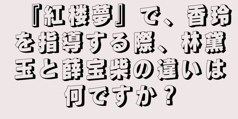 『紅楼夢』で、香玲を指導する際、林黛玉と薛宝柴の違いは何ですか？
