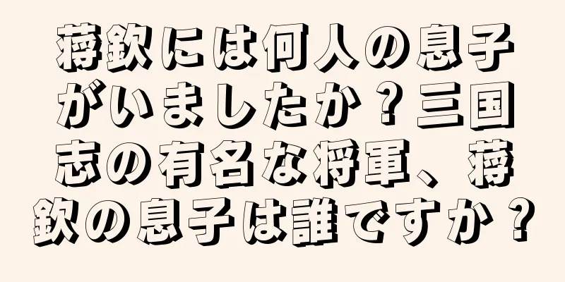 蒋欽には何人の息子がいましたか？三国志の有名な将軍、蒋欽の息子は誰ですか？