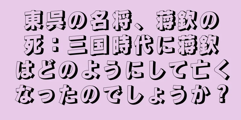 東呉の名将、蒋欽の死：三国時代に蒋欽はどのようにして亡くなったのでしょうか？