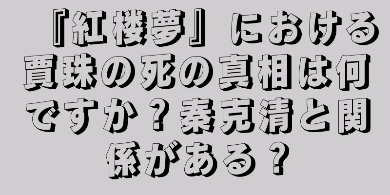 『紅楼夢』における賈珠の死の真相は何ですか？秦克清と関係がある？