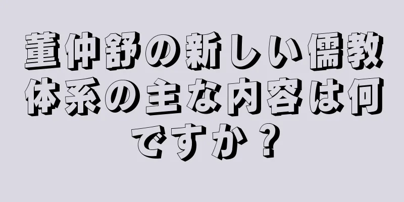 董仲舒の新しい儒教体系の主な内容は何ですか？