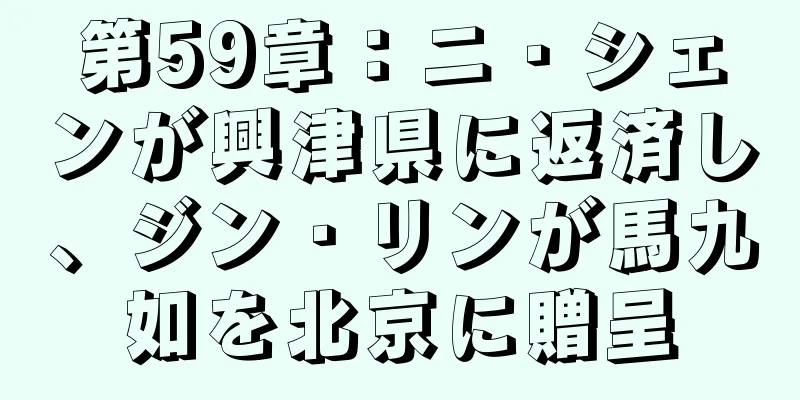 第59章：ニ・シェンが興津県に返済し、ジン・リンが馬九如を北京に贈呈
