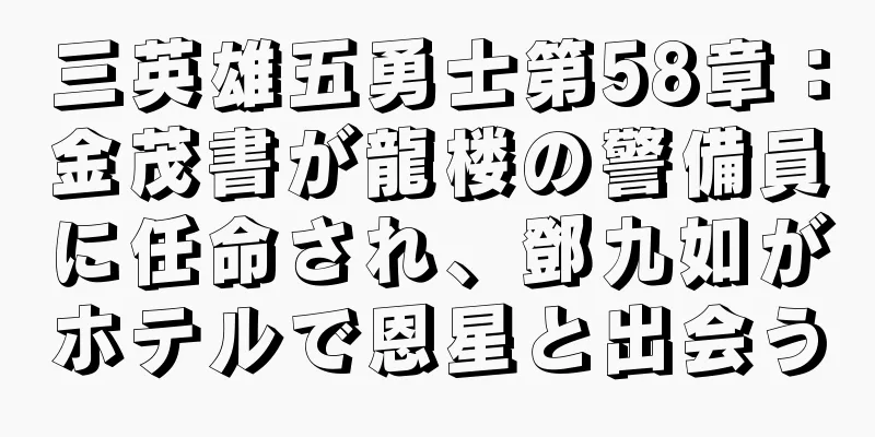 三英雄五勇士第58章：金茂書が龍楼の警備員に任命され、鄧九如がホテルで恩星と出会う