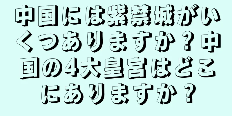 中国には紫禁城がいくつありますか？中国の4大皇宮はどこにありますか？