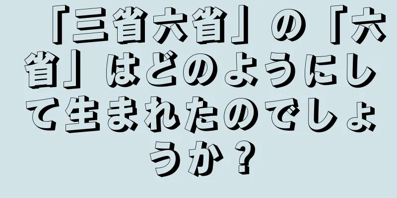 「三省六省」の「六省」はどのようにして生まれたのでしょうか？