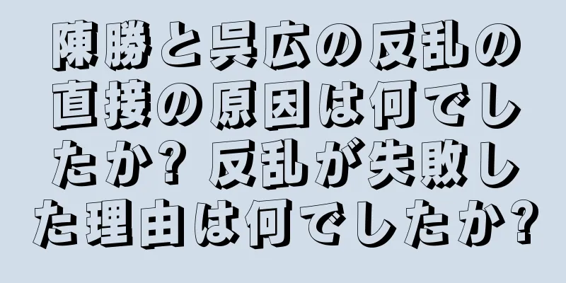 陳勝と呉広の反乱の直接の原因は何でしたか? 反乱が失敗した理由は何でしたか?