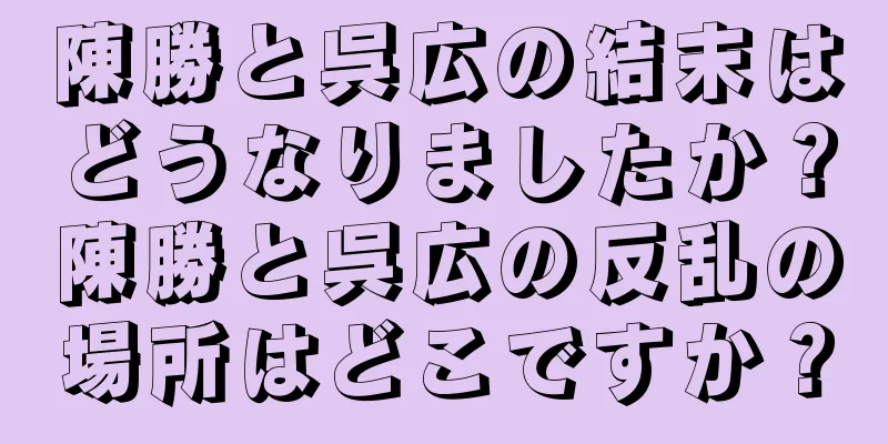 陳勝と呉広の結末はどうなりましたか？陳勝と呉広の反乱の場所はどこですか？