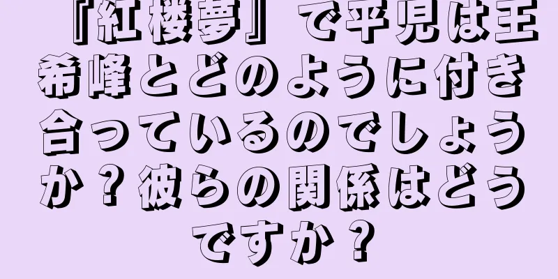 『紅楼夢』で平児は王希峰とどのように付き合っているのでしょうか？彼らの関係はどうですか？