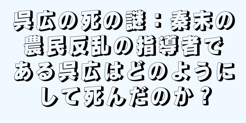呉広の死の謎：秦末の農民反乱の指導者である呉広はどのようにして死んだのか？