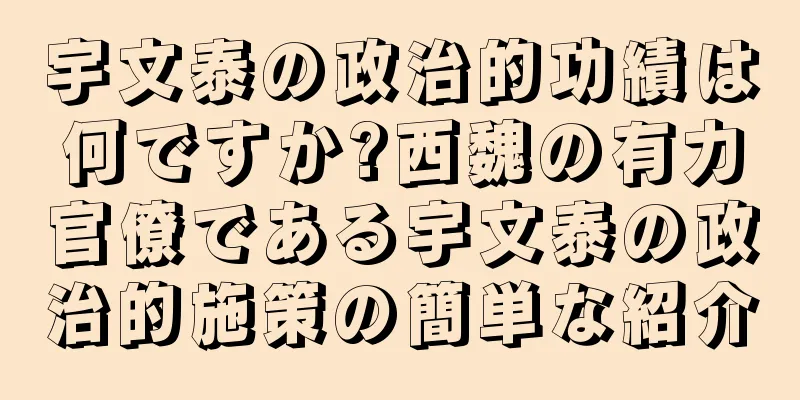 宇文泰の政治的功績は何ですか?西魏の有力官僚である宇文泰の政治的施策の簡単な紹介