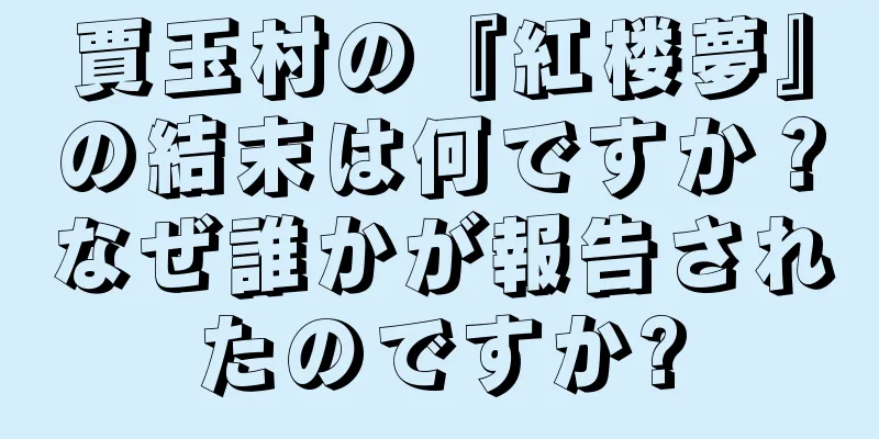 賈玉村の『紅楼夢』の結末は何ですか？なぜ誰かが報告されたのですか?