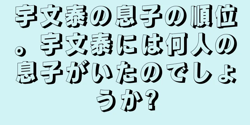 宇文泰の息子の順位。宇文泰には何人の息子がいたのでしょうか?