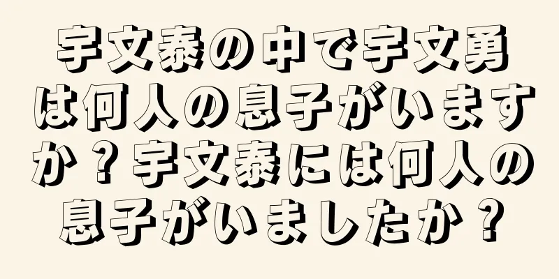 宇文泰の中で宇文勇は何人の息子がいますか？宇文泰には何人の息子がいましたか？