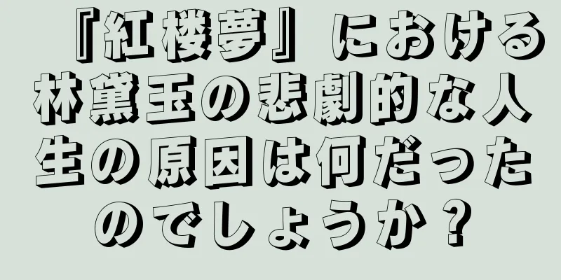 『紅楼夢』における林黛玉の悲劇的な人生の原因は何だったのでしょうか？