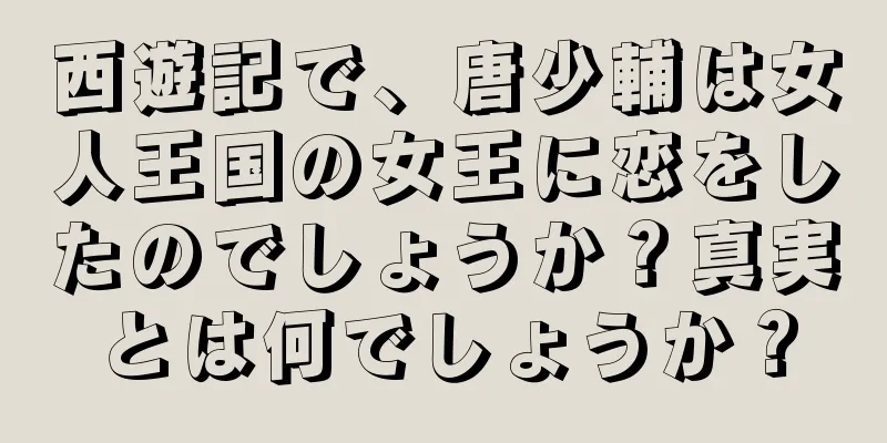 西遊記で、唐少輔は女人王国の女王に恋をしたのでしょうか？真実とは何でしょうか？