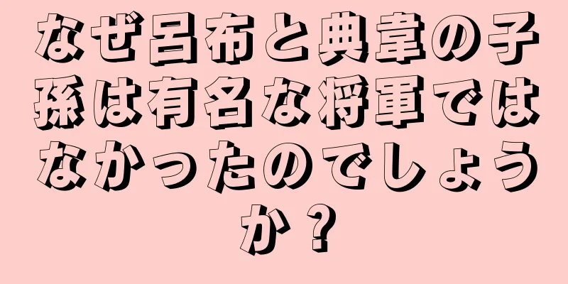 なぜ呂布と典韋の子孫は有名な将軍ではなかったのでしょうか？