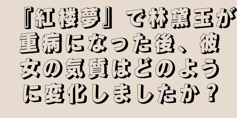 『紅楼夢』で林黛玉が重病になった後、彼女の気質はどのように変化しましたか？