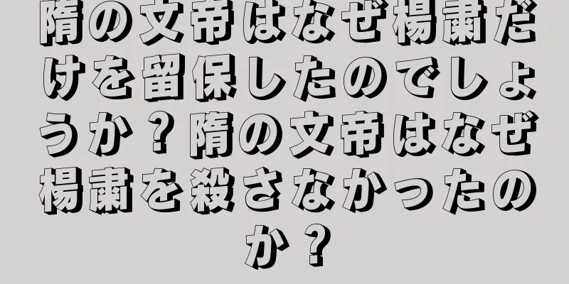 隋の文帝はなぜ楊粛だけを留保したのでしょうか？隋の文帝はなぜ楊粛を殺さなかったのか？
