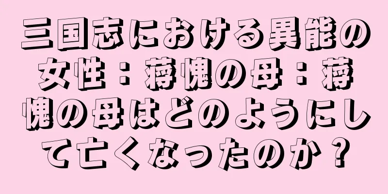 三国志における異能の女性：蒋愧の母：蒋愧の母はどのようにして亡くなったのか？