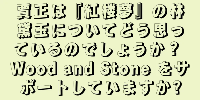 賈正は『紅楼夢』の林黛玉についてどう思っているのでしょうか？ Wood and Stone をサポートしていますか?