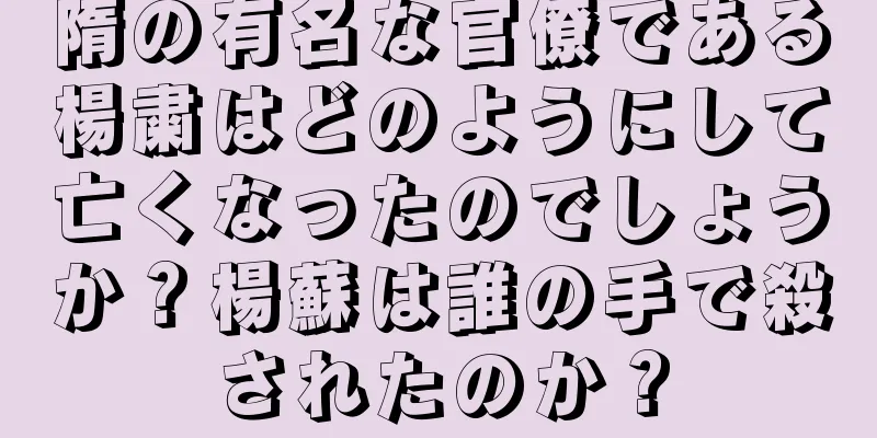 隋の有名な官僚である楊粛はどのようにして亡くなったのでしょうか？楊蘇は誰の手で殺されたのか？