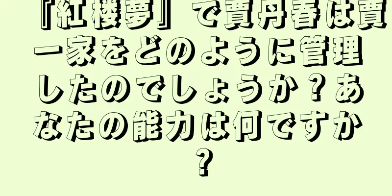 『紅楼夢』で賈丹春は賈一家をどのように管理したのでしょうか？あなたの能力は何ですか？