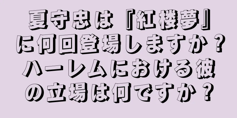 夏守忠は『紅楼夢』に何回登場しますか？ハーレムにおける彼の立場は何ですか？