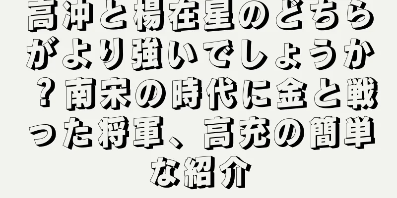 高冲と楊在星のどちらがより強いでしょうか？南宋の時代に金と戦った将軍、高充の簡単な紹介