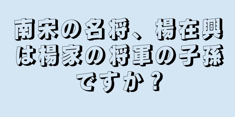 南宋の名将、楊在興は楊家の将軍の子孫ですか？