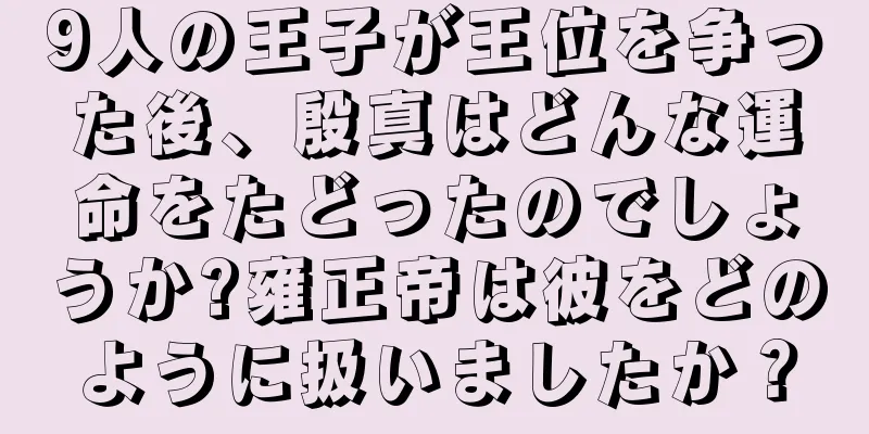 9人の王子が王位を争った後、殷真はどんな運命をたどったのでしょうか?雍正帝は彼をどのように扱いましたか？