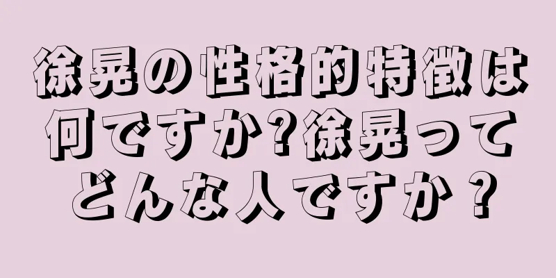 徐晃の性格的特徴は何ですか?徐晃ってどんな人ですか？