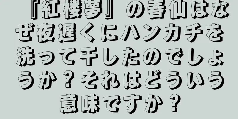 『紅楼夢』の春仙はなぜ夜遅くにハンカチを洗って干したのでしょうか？それはどういう意味ですか？
