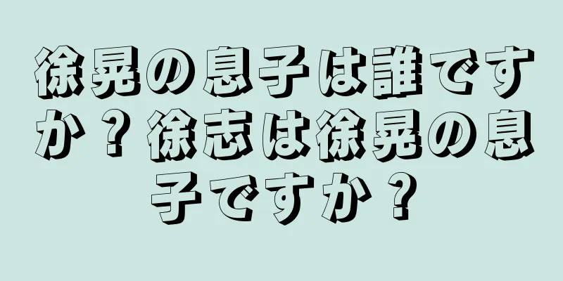 徐晃の息子は誰ですか？徐志は徐晃の息子ですか？