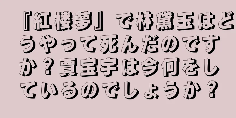 『紅楼夢』で林黛玉はどうやって死んだのですか？賈宝宇は今何をしているのでしょうか？