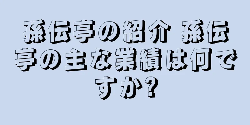 孫伝亭の紹介 孫伝亭の主な業績は何ですか?